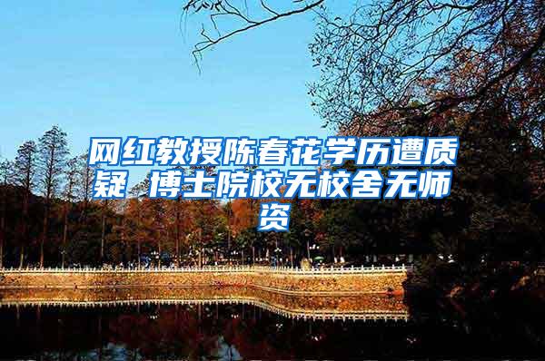 网红教授陈春花学历遭质疑 博士院校无校舍无师资