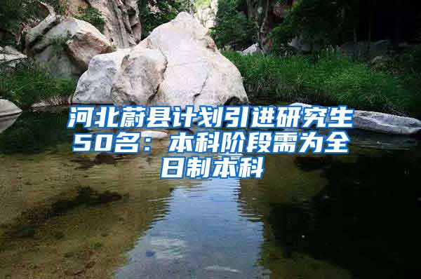 河北蔚县计划引进研究生50名：本科阶段需为全日制本科