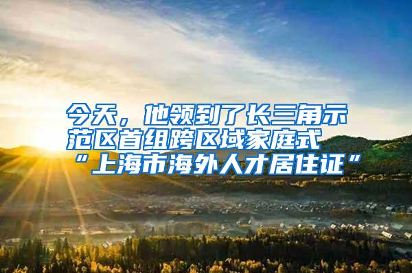 今天，他领到了长三角示范区首组跨区域家庭式“上海市海外人才居住证”