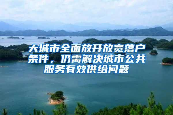 大城市全面放开放宽落户条件，仍需解决城市公共服务有效供给问题