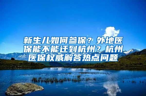 新生儿如何参保？外地医保能不能迁到杭州？杭州医保权威解答热点问题