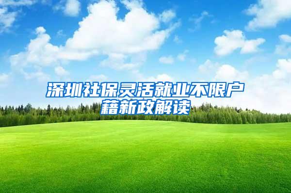 深圳社保灵活就业不限户藉新政解读