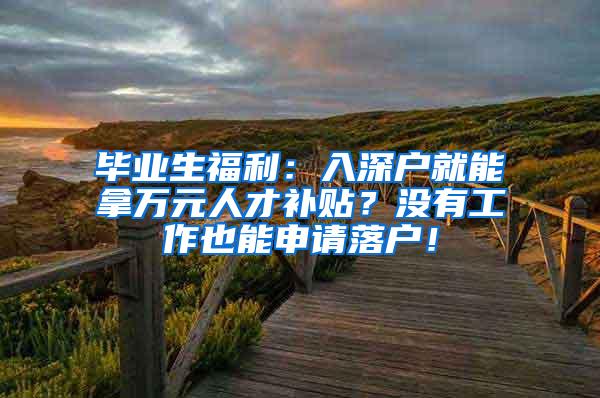 毕业生福利：入深户就能拿万元人才补贴？没有工作也能申请落户！