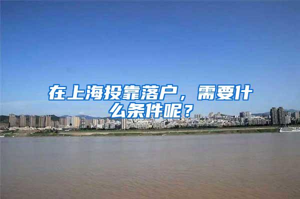 在上海投靠落户，需要什么条件呢？