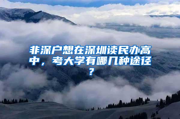 非深户想在深圳读民办高中，考大学有哪几种途径？