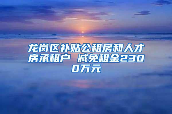 龙岗区补贴公租房和人才房承租户 减免租金2300万元