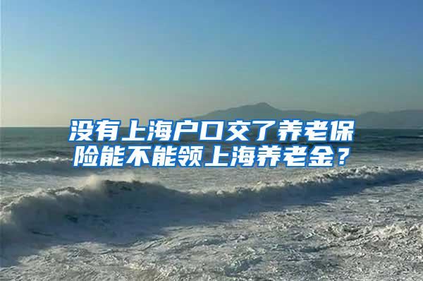 没有上海户口交了养老保险能不能领上海养老金？