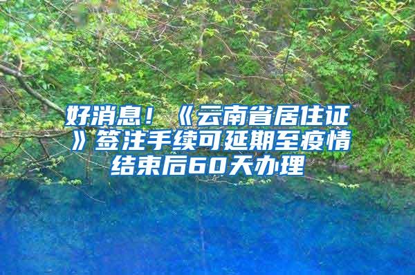 好消息！《云南省居住证》签注手续可延期至疫情结束后60天办理