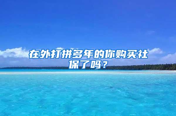 在外打拼多年的你购买社保了吗？