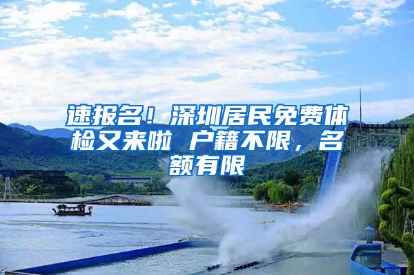 速报名！深圳居民免费体检又来啦 户籍不限，名额有限