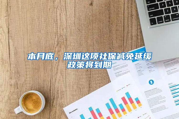 本月底，深圳这项社保减免延缓政策将到期