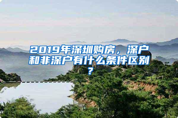 2019年深圳购房，深户和非深户有什么条件区别？