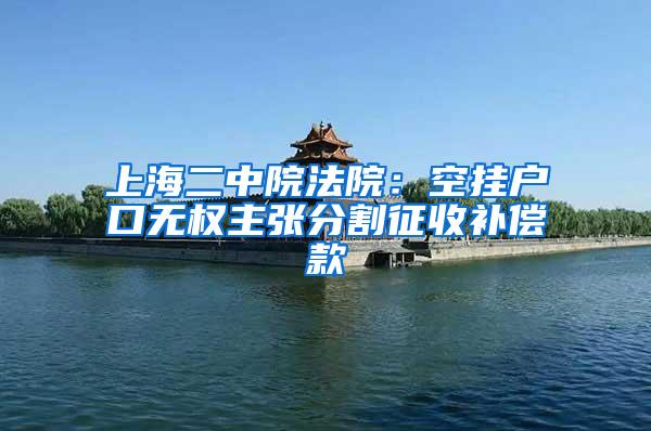 上海二中院法院：空挂户口无权主张分割征收补偿款