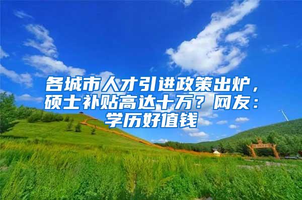 各城市人才引进政策出炉，硕士补贴高达十万？网友：学历好值钱