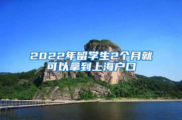 2022年留学生2个月就可以拿到上海户口