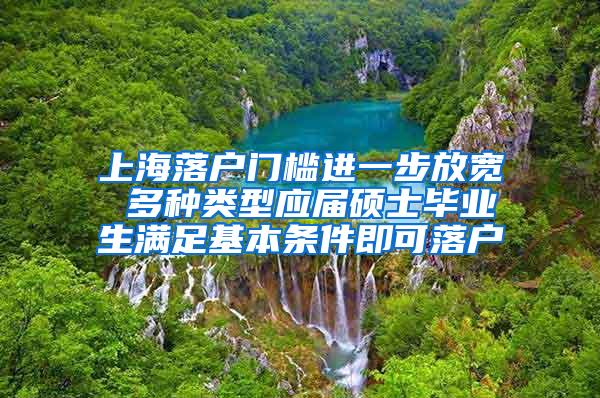 上海落户门槛进一步放宽 多种类型应届硕士毕业生满足基本条件即可落户