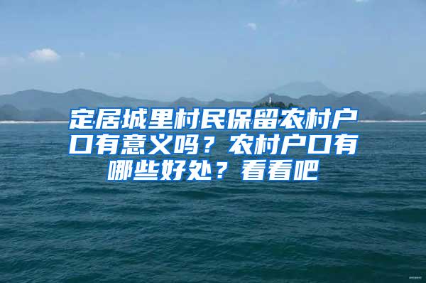 定居城里村民保留农村户口有意义吗？农村户口有哪些好处？看看吧