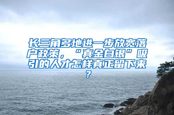 长三角多地进一步放宽落户政策，“真金白银”吸引的人才怎样真正留下来？