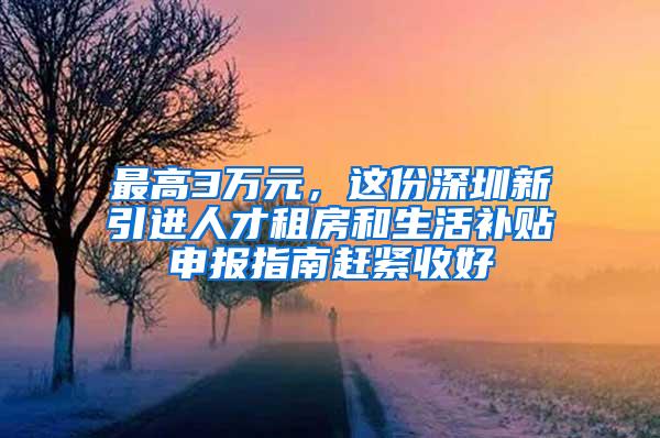 最高3万元，这份深圳新引进人才租房和生活补贴申报指南赶紧收好