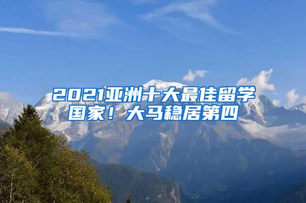 2021亚洲十大最佳留学国家！大马稳居第四