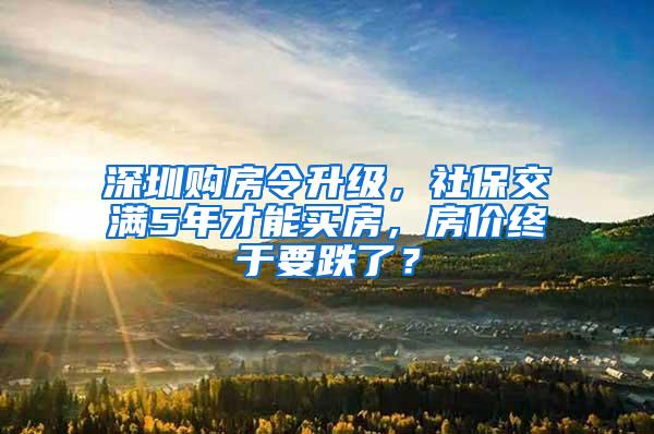 深圳购房令升级，社保交满5年才能买房，房价终于要跌了？