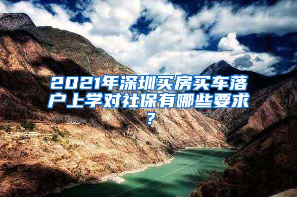 2021年深圳买房买车落户上学对社保有哪些要求？