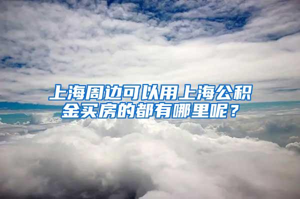 上海周边可以用上海公积金买房的都有哪里呢？