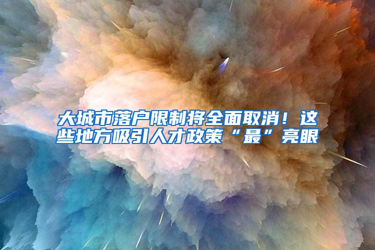 大城市落户限制将全面取消！这些地方吸引人才政策“最”亮眼