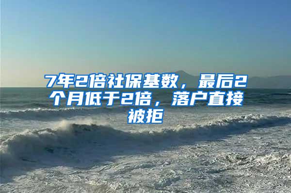 7年2倍社保基数，最后2个月低于2倍，落户直接被拒