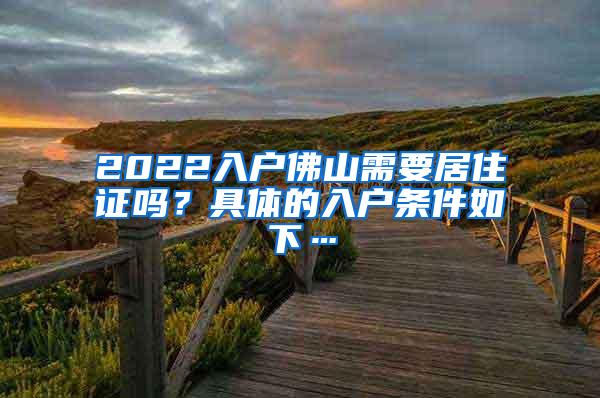 2022入户佛山需要居住证吗？具体的入户条件如下…