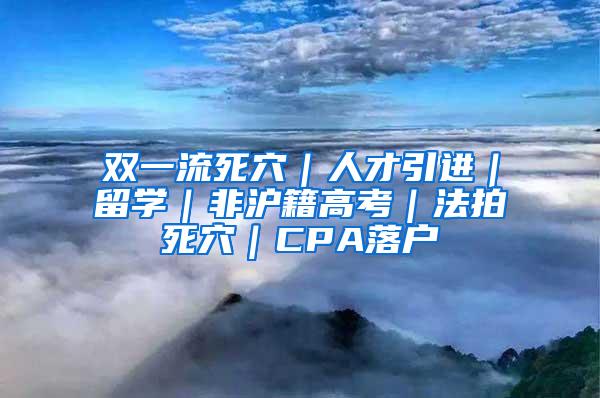 双一流死穴｜人才引进｜留学｜非沪籍高考｜法拍死穴｜CPA落户