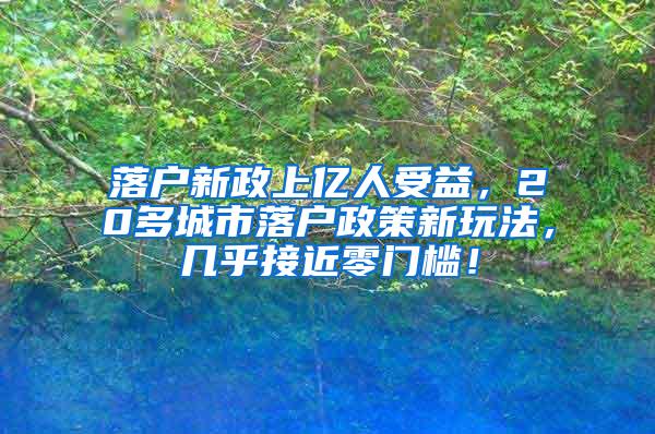 落户新政上亿人受益，20多城市落户政策新玩法，几乎接近零门槛！