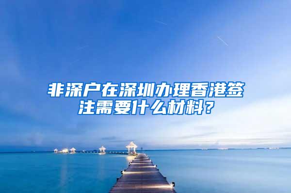 非深户在深圳办理香港签注需要什么材料？