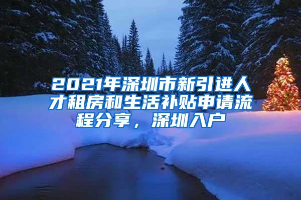 2021年深圳市新引进人才租房和生活补贴申请流程分享，深圳入户