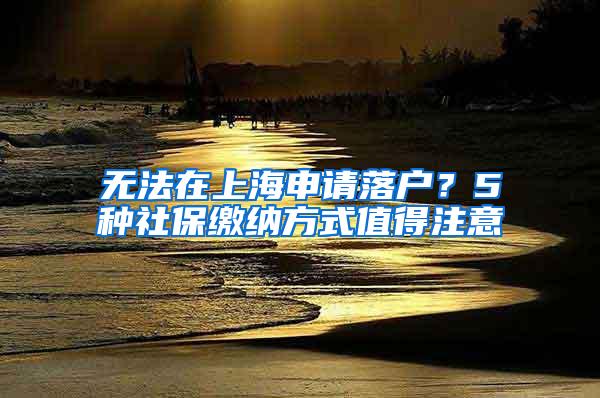 无法在上海申请落户？5种社保缴纳方式值得注意