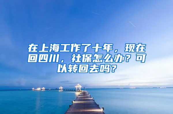 在上海工作了十年，现在回四川，社保怎么办？可以转回去吗？