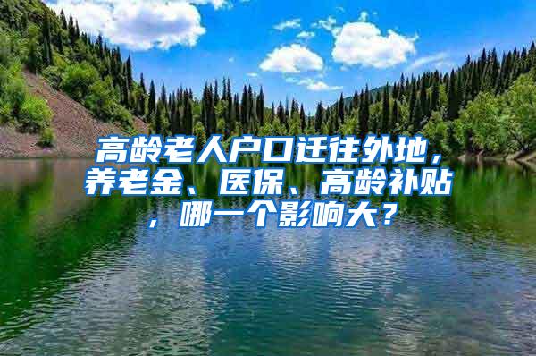 高龄老人户口迁往外地，养老金、医保、高龄补贴，哪一个影响大？