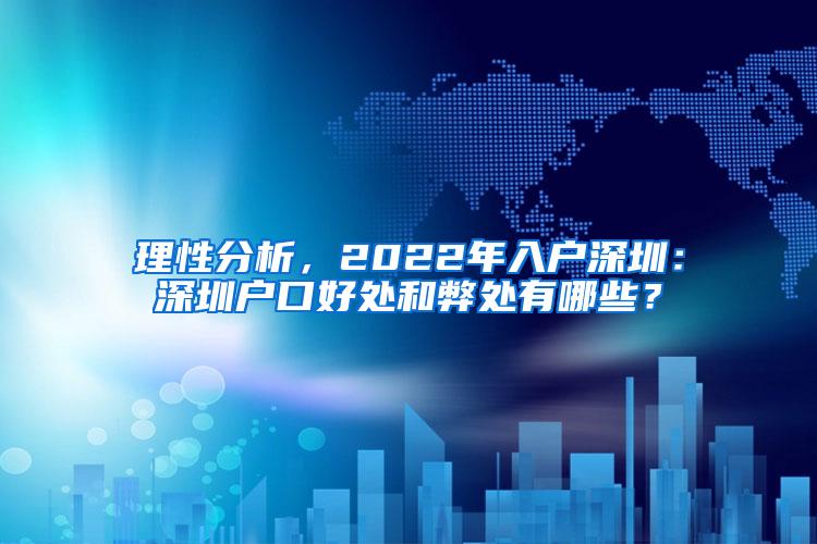 理性分析，2022年入户深圳：深圳户口好处和弊处有哪些？