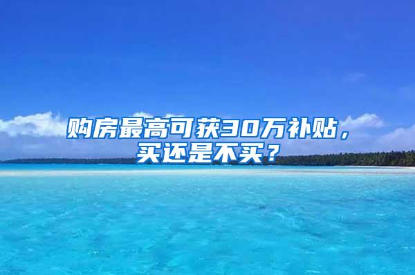 购房最高可获30万补贴，买还是不买？