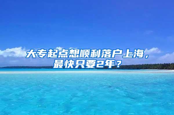 大专起点想顺利落户上海，最快只要2年？