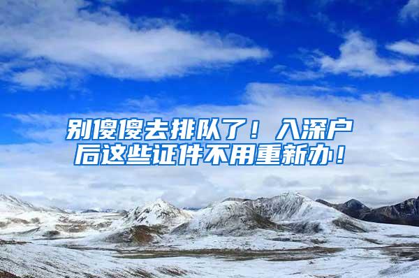 别傻傻去排队了！入深户后这些证件不用重新办！