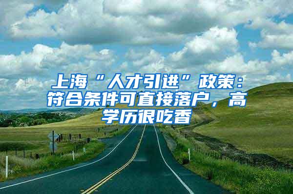 上海“人才引进”政策：符合条件可直接落户，高学历很吃香