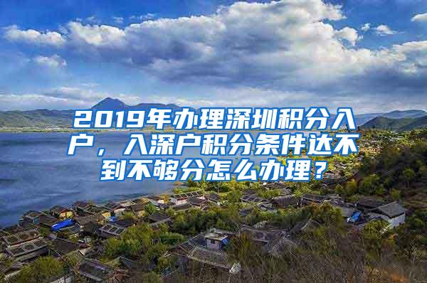 2019年办理深圳积分入户，入深户积分条件达不到不够分怎么办理？