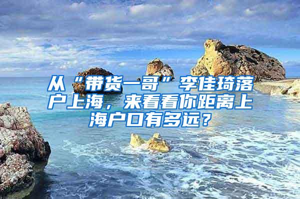 从“带货一哥”李佳琦落户上海，来看看你距离上海户口有多远？