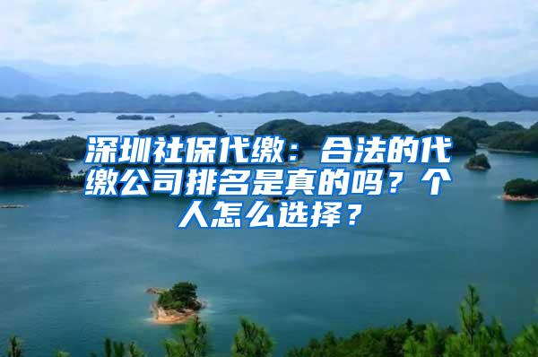 深圳社保代缴：合法的代缴公司排名是真的吗？个人怎么选择？