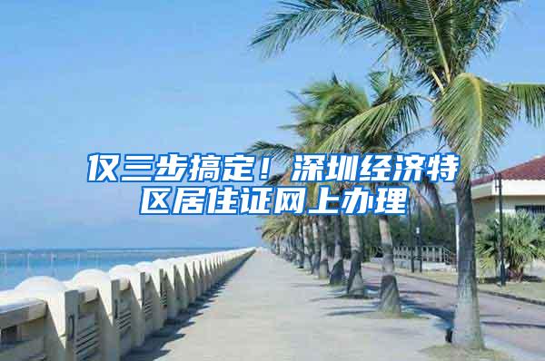 仅三步搞定！深圳经济特区居住证网上办理