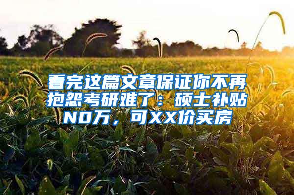 看完这篇文章保证你不再抱怨考研难了：硕士补贴N0万，可XX价买房