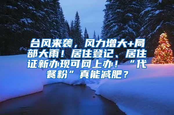 台风来袭，风力增大+局部大雨！居住登记、居住证新办现可网上办！“代餐粉”真能减肥？