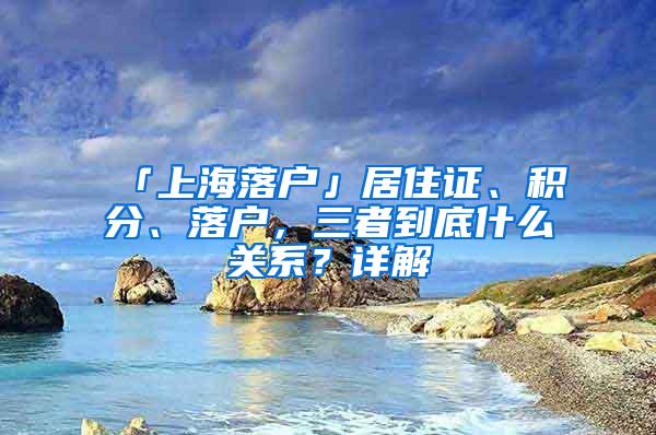 「上海落户」居住证、积分、落户，三者到底什么关系？详解