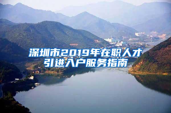 深圳市2019年在职人才引进入户服务指南